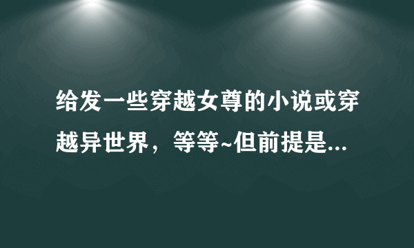 给发一些穿越女尊的小说或穿越异世界，等等~但前提是 女主要很强大很酷很美，或很搞笑结局美满一女N男 哈~