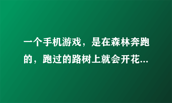 一个手机游戏，是在森林奔跑的，跑过的路树上就会开花，跑的过程中会变成野猪，撞击阻碍物，求大神告知