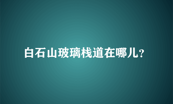 白石山玻璃栈道在哪儿？