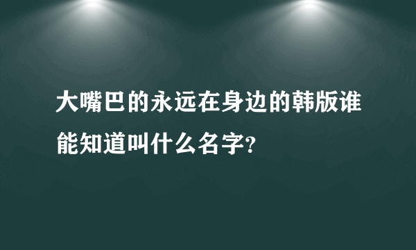 大嘴巴的永远在身边的韩版谁能知道叫什么名字？