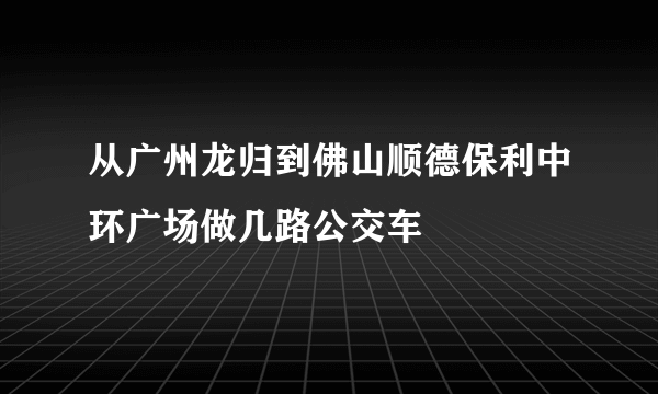 从广州龙归到佛山顺德保利中环广场做几路公交车