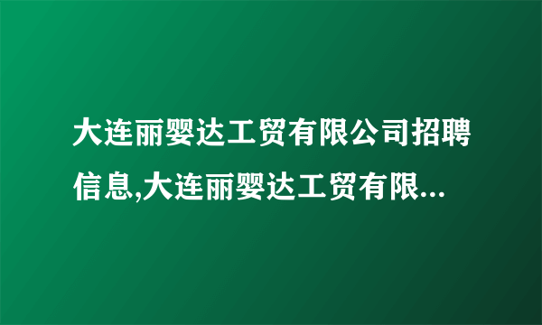 大连丽婴达工贸有限公司招聘信息,大连丽婴达工贸有限公司怎么样？