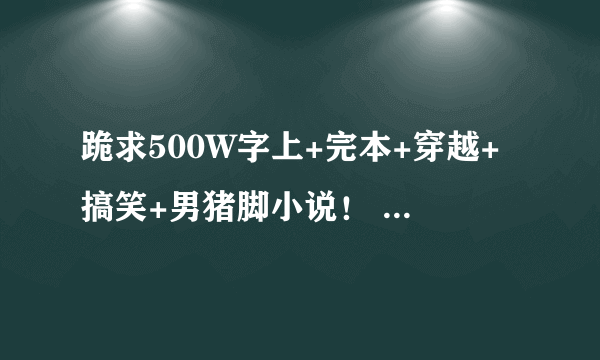 跪求500W字上+完本+穿越+搞笑+男猪脚小说！ 抄答案的 绕行~~~~~~~~