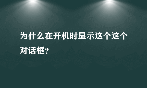 为什么在开机时显示这个这个对话框？