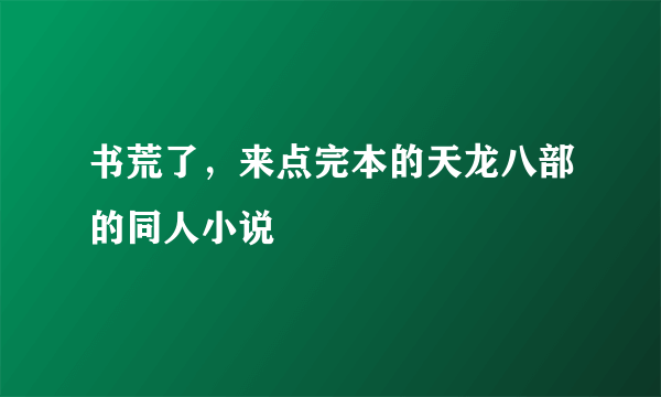 书荒了，来点完本的天龙八部的同人小说