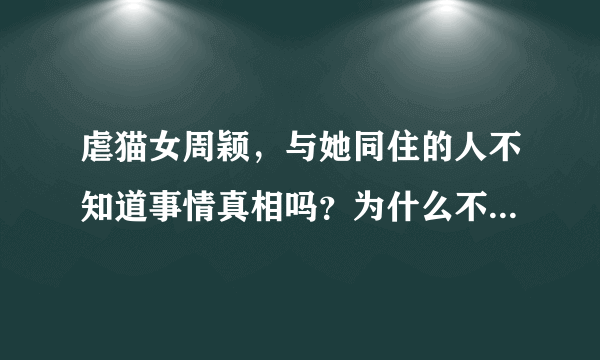 虐猫女周颖，与她同住的人不知道事情真相吗？为什么不站出来？都是同伙吗？