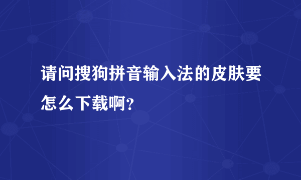 请问搜狗拼音输入法的皮肤要怎么下载啊？