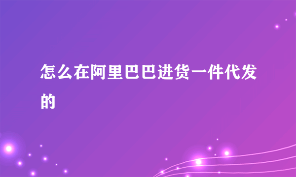 怎么在阿里巴巴进货一件代发的