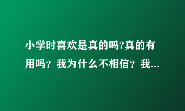 小学时喜欢是真的吗?真的有用吗？我为什么不相信？我为什么要喜欢？