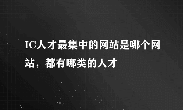 IC人才最集中的网站是哪个网站，都有哪类的人才