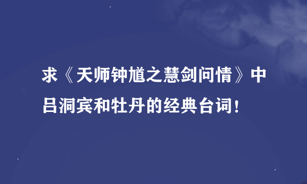 求《天师钟馗之慧剑问情》中吕洞宾和牡丹的经典台词！