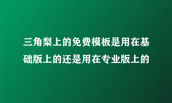 三角梨上的免费模板是用在基础版上的还是用在专业版上的