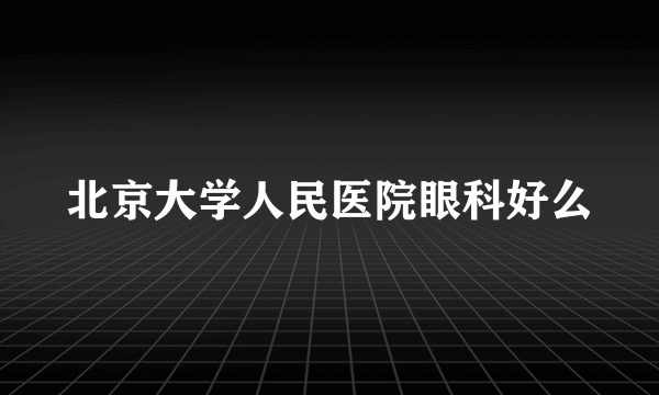 北京大学人民医院眼科好么