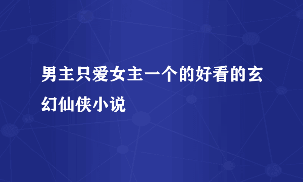 男主只爱女主一个的好看的玄幻仙侠小说