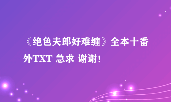 《绝色夫郎好难缠》全本十番外TXT 急求 谢谢！