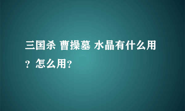 三国杀 曹操墓 水晶有什么用？怎么用？