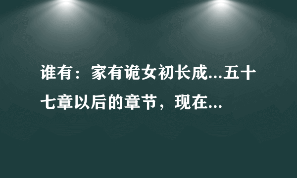 谁有：家有诡女初长成...五十七章以后的章节，现在网上的只到56章，57开始都是VIP阅读的