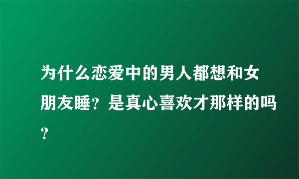 为什么恋爱中的男人都想和女朋友睡？是真心喜欢才那样的吗？