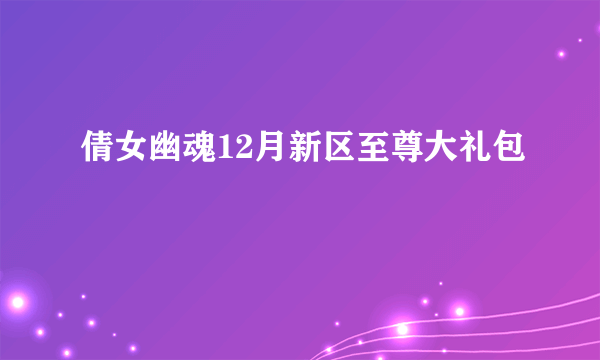 倩女幽魂12月新区至尊大礼包