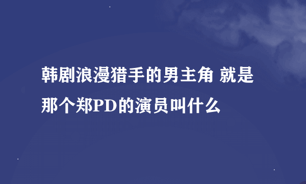 韩剧浪漫猎手的男主角 就是那个郑PD的演员叫什么