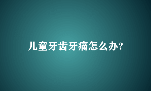 儿童牙齿牙痛怎么办?