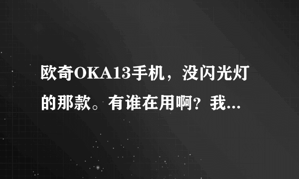 欧奇OKA13手机，没闪光灯的那款。有谁在用啊？我要系统备份包。。。或者你知道身边有谁在用欧奇ok