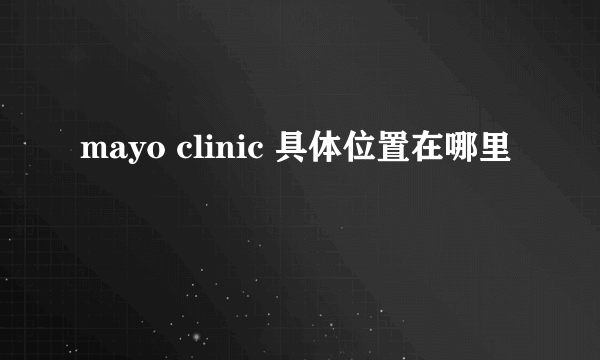 mayo clinic 具体位置在哪里