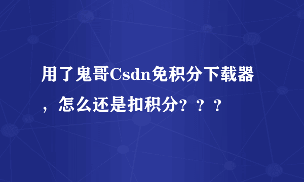 用了鬼哥Csdn免积分下载器，怎么还是扣积分？？？