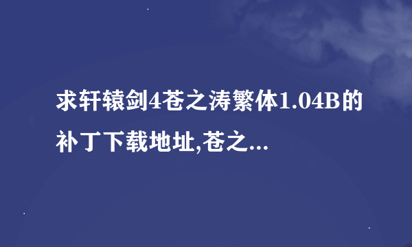 求轩辕剑4苍之涛繁体1.04B的补丁下载地址,苍之涛开始玩一出门就弹出来