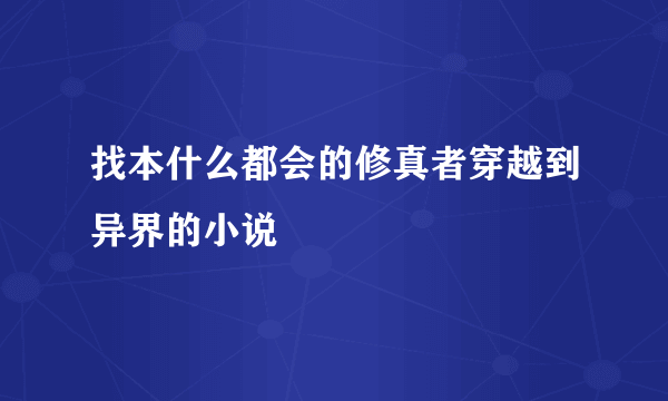 找本什么都会的修真者穿越到异界的小说