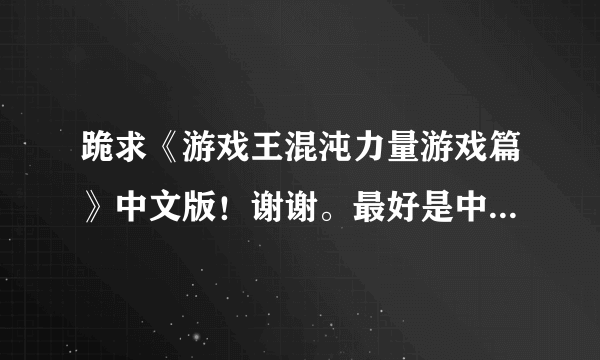 跪求《游戏王混沌力量游戏篇》中文版！谢谢。最好是中文版的！不然看不懂卡片效果！