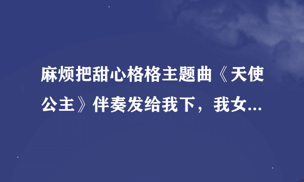 麻烦把甜心格格主题曲《天使公主》伴奏发给我下，我女儿比赛需用。多谢了