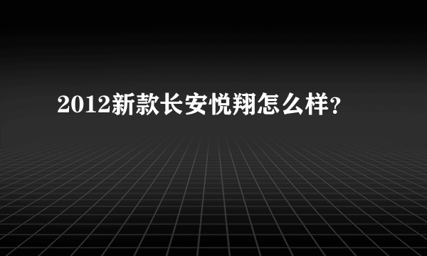 2012新款长安悦翔怎么样？