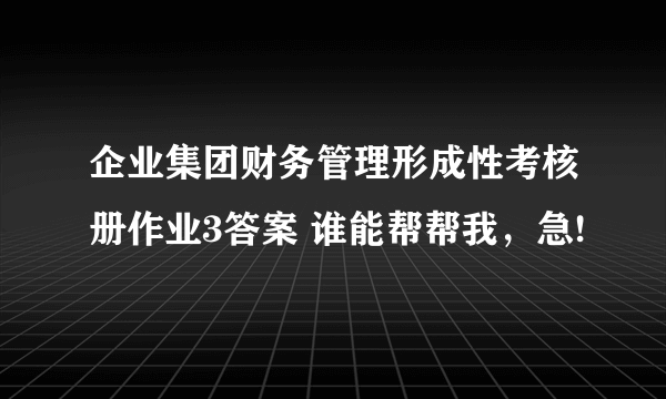 企业集团财务管理形成性考核册作业3答案 谁能帮帮我，急!