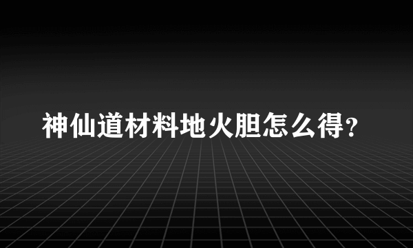 神仙道材料地火胆怎么得？