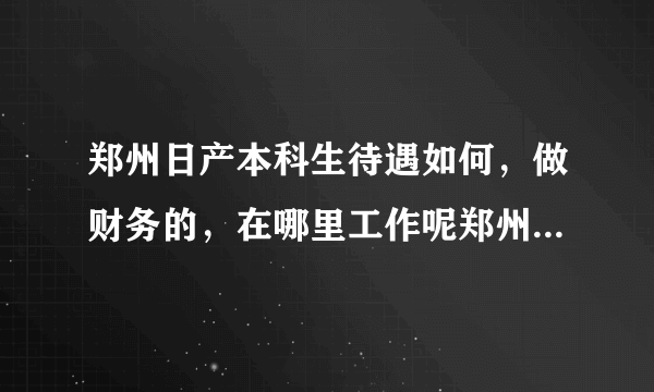 郑州日产本科生待遇如何，做财务的，在哪里工作呢郑州市还是中牟县，另外工资是如何增长的，也像东风10%？