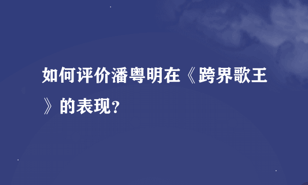 如何评价潘粤明在《跨界歌王》的表现？