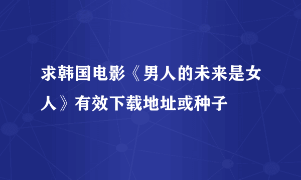 求韩国电影《男人的未来是女人》有效下载地址或种子