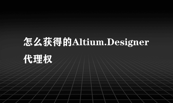 怎么获得的Altium.Designer代理权