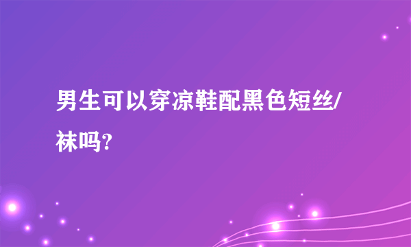 男生可以穿凉鞋配黑色短丝/袜吗?