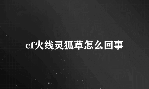 cf火线灵狐草怎么回事