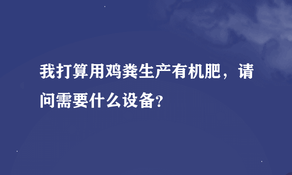 我打算用鸡粪生产有机肥，请问需要什么设备？