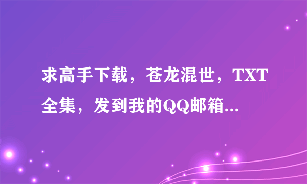 求高手下载，苍龙混世，TXT全集，发到我的QQ邮箱957420154。谢谢了