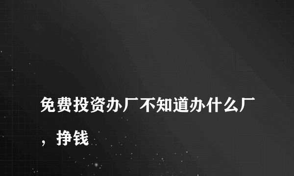 
免费投资办厂不知道办什么厂，挣钱

