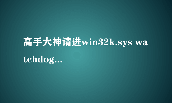 高手大神请进win32k.sys watchdog.sys nv4_disp.dll ntoskrnl.exe 如图原因产生的蓝屏 求怎么解决