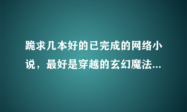 跪求几本好的已完成的网络小说，最好是穿越的玄幻魔法类的，谢谢。