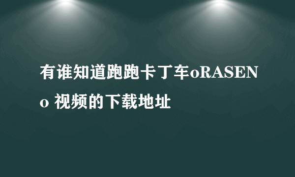 有谁知道跑跑卡丁车oRASENo 视频的下载地址