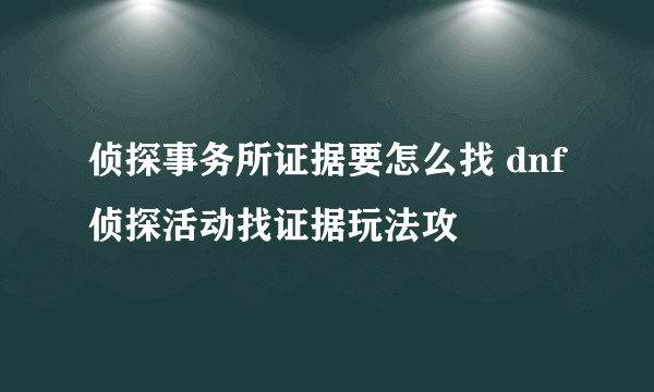 侦探事务所证据要怎么找 dnf侦探活动找证据玩法攻