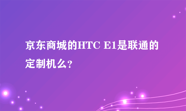 京东商城的HTC E1是联通的定制机么？