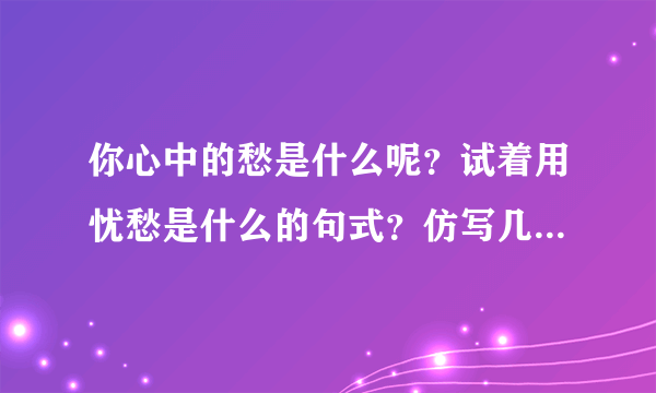 你心中的愁是什么呢？试着用忧愁是什么的句式？仿写几？去吧！